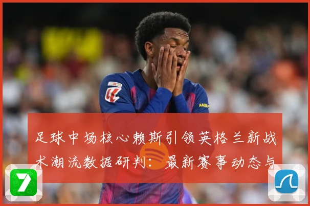 足球中场核心赖斯引领英格兰新战术潮流数据研判：最新赛事动态与深度分析