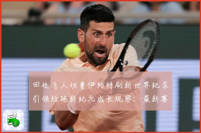 田径飞人切鲁伊约特刷新世界纪录引领短跑新纪元成长观察：最新赛事动态与深度分析