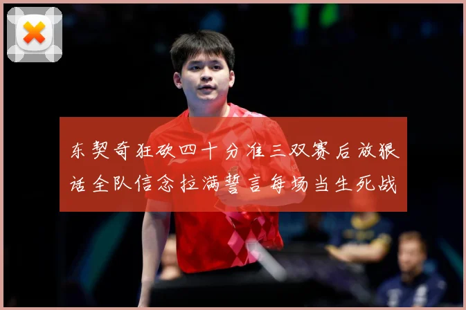 东契奇狂砍四十分准三双赛后放狠话全队信念拉满誓言每场当生死战赛场复盘：最新赛事动态与深度分析