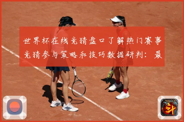 世界杯在线竞猜盘口了解热门赛事竞猜参与策略和技巧数据研判：最新赛事动态与深度分析