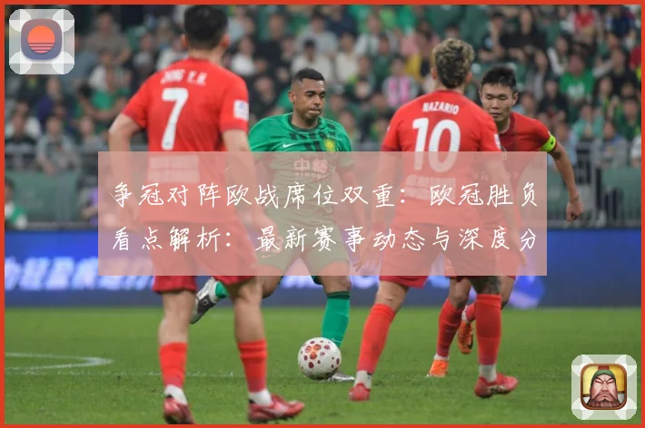 争冠对阵欧战席位双重：欧冠胜负看点解析：最新赛事动态与深度分析