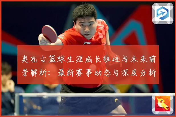 奥孔古篮球生涯成长轨迹与未来前景解析：最新赛事动态与深度分析