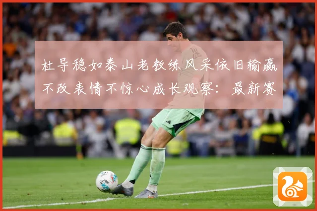 杜导稳如泰山老教练风采依旧输赢不改表情不惊心成长观察：最新赛事动态与深度分析