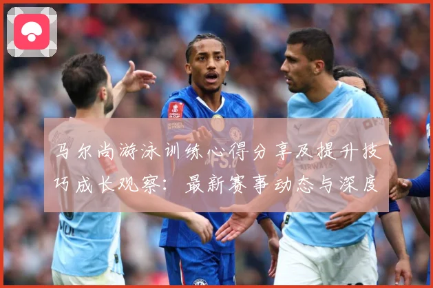 马尔尚游泳训练心得分享及提升技巧成长观察：最新赛事动态与深度分析