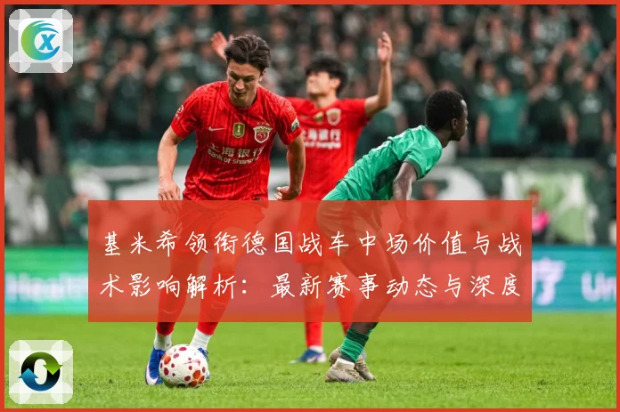 基米希领衔德国战车中场价值与战术影响解析：最新赛事动态与深度分析