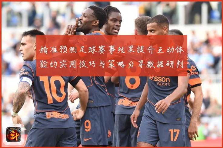 精准预测足球赛事结果提升互动体验的实用技巧与策略分享数据研判：最新赛事动态与深度分析