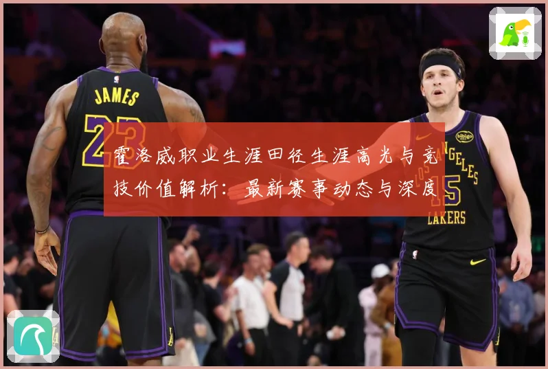 霍洛威职业生涯田径生涯高光与竞技价值解析：最新赛事动态与深度分析