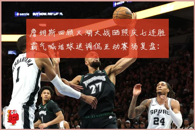 詹姆斯回顾火湖大战晒照庆七连胜霸气喊话球迷调侃互动赛场复盘：最新赛事动态与深度分析