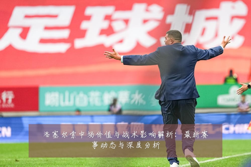 洛塞尔索中场价值与战术影响解析：最新赛事动态与深度分析