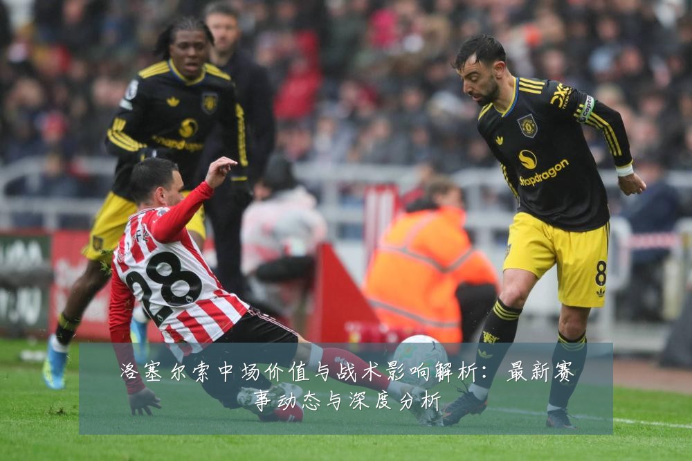 洛塞尔索中场价值与战术影响解析：最新赛事动态与深度分析