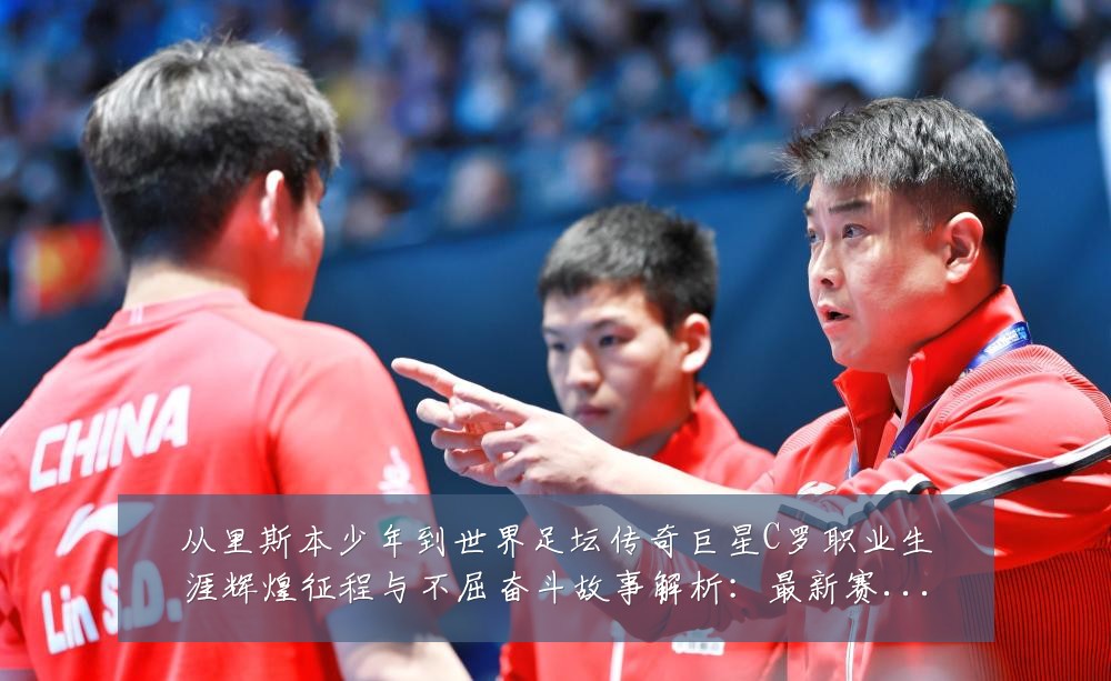 从里斯本少年到世界足坛传奇巨星C罗职业生涯辉煌征程与不屈奋斗故事解析：最新赛事动态与深度分析