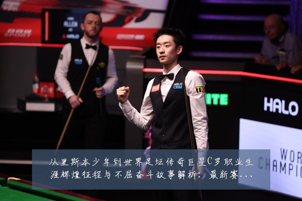 从里斯本少年到世界足坛传奇巨星C罗职业生涯辉煌征程与不屈奋斗故事解析:最新赛事动态与深度分析