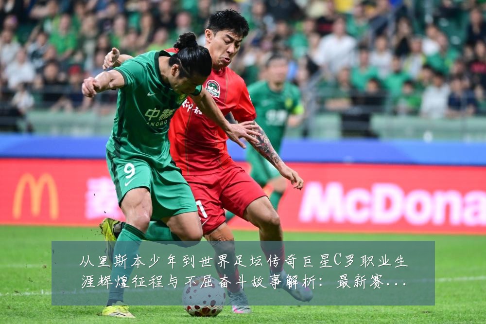 从里斯本少年到世界足坛传奇巨星C罗职业生涯辉煌征程与不屈奋斗故事解析:最新赛事动态与深度分析