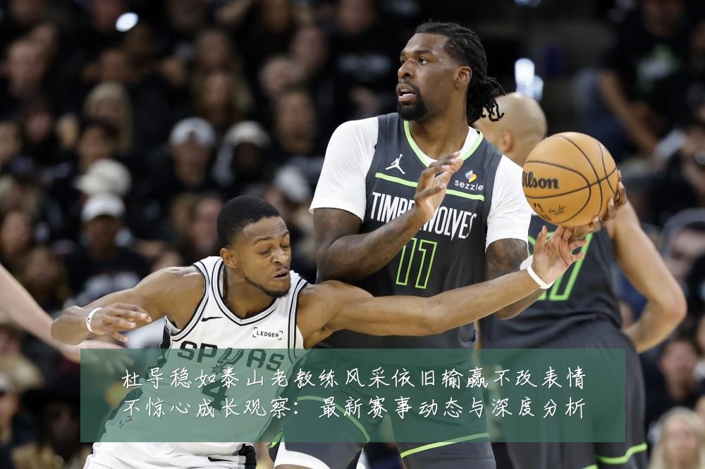 杜导稳如泰山老教练风采依旧输赢不改表情不惊心成长观察：最新赛事动态与深度分析