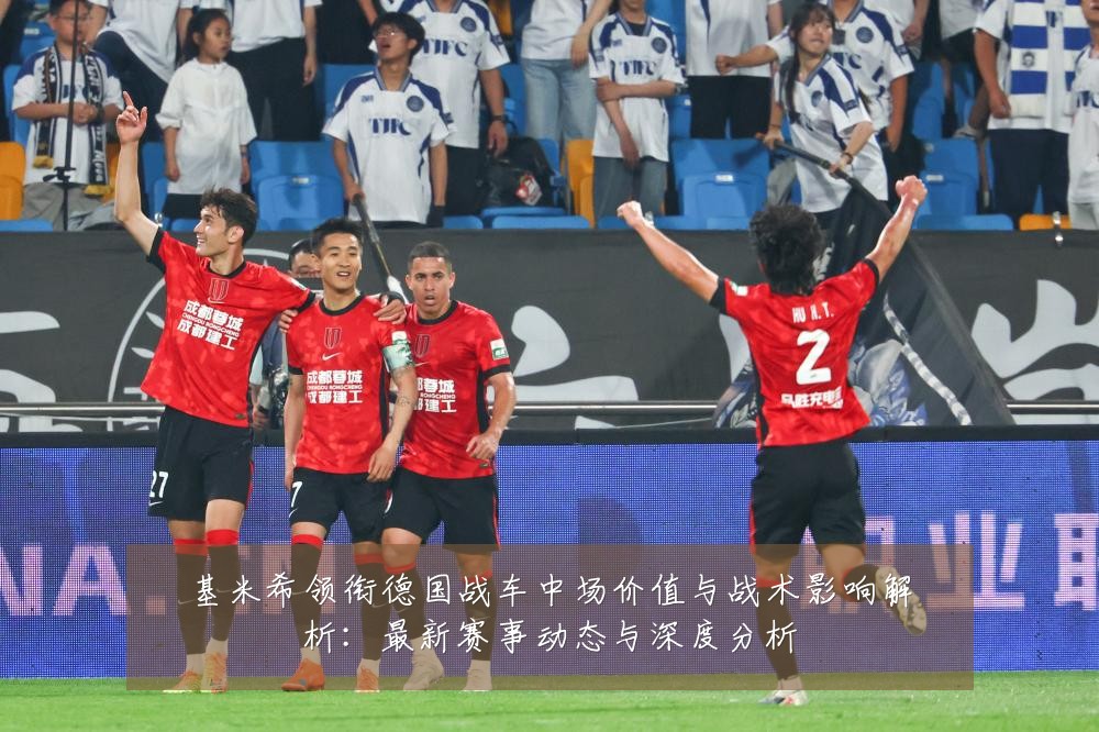 基米希领衔德国战车中场价值与战术影响解析：最新赛事动态与深度分析