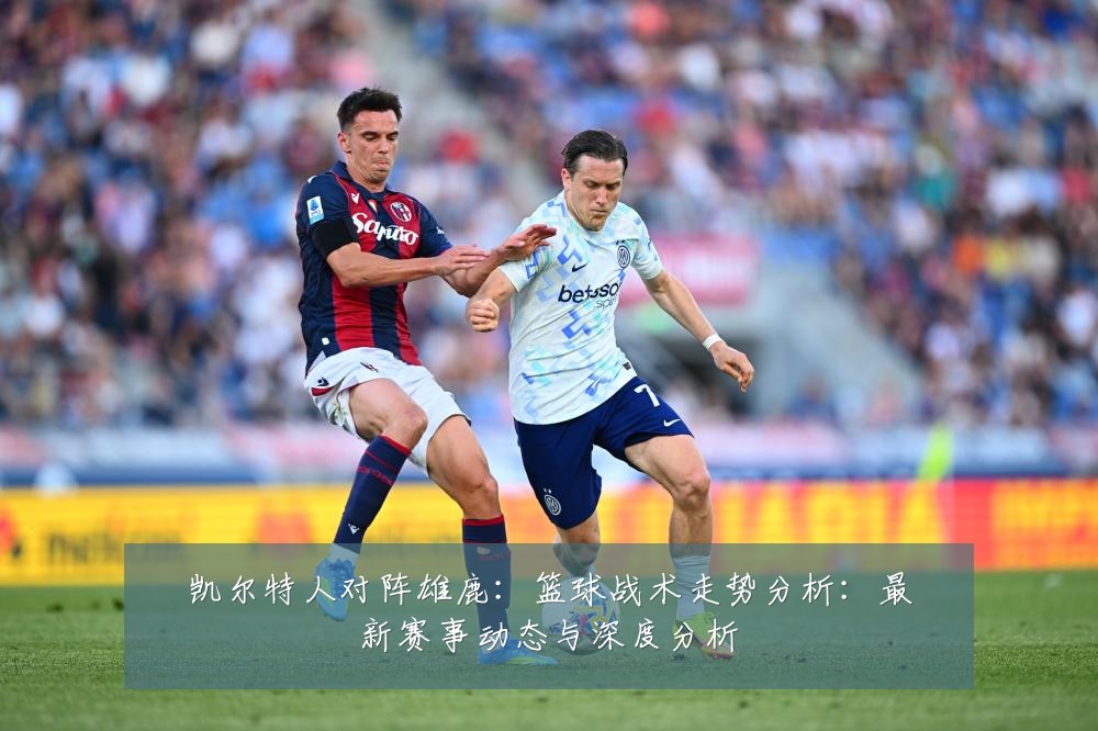 凯尔特人对阵雄鹿:篮球战术走势分析:最新赛事动态与深度分析