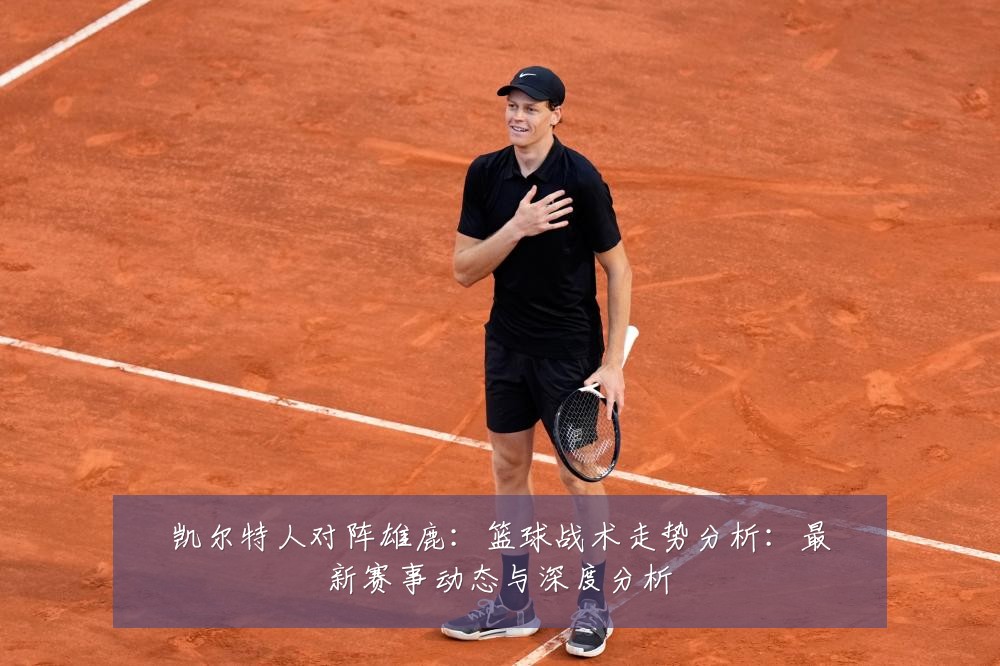 凯尔特人对阵雄鹿:篮球战术走势分析:最新赛事动态与深度分析