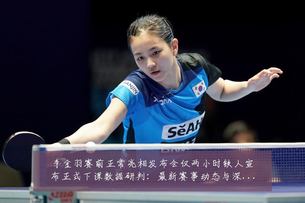 李金羽赛前正常亮相发布会仅两小时铁人宣布正式下课数据研判：最新赛事动态与深度分析