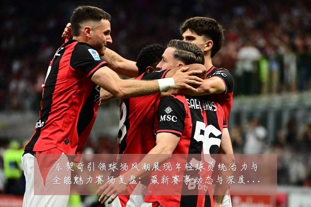 东契奇引领球场风潮展现年轻球员统治力与全能魅力赛场复盘：最新赛事动态与深度分析