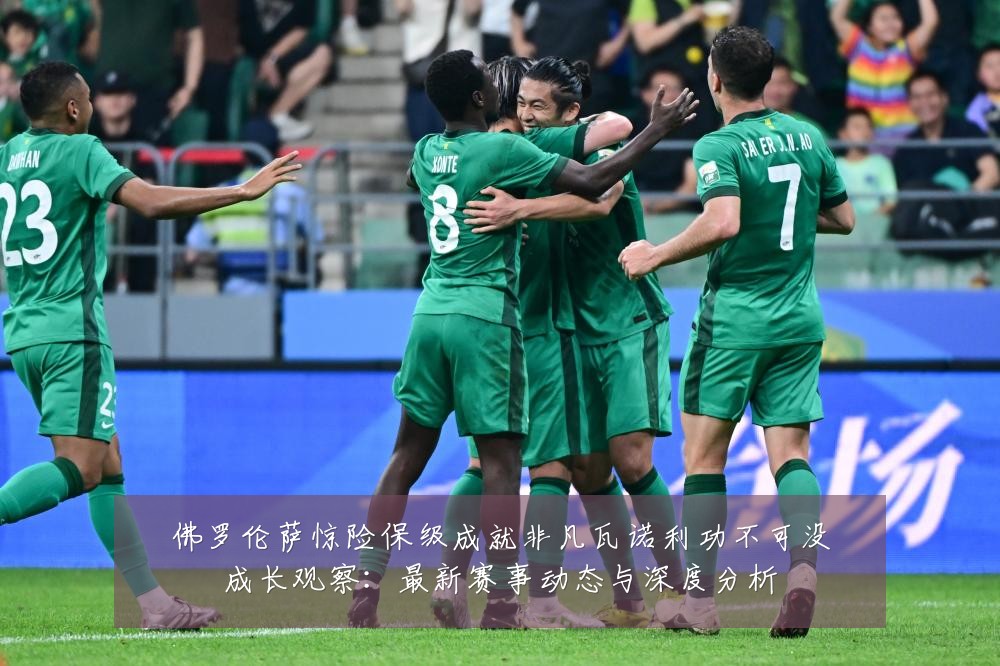 佛罗伦萨惊险保级成就非凡瓦诺利功不可没成长观察：最新赛事动态与深度分析