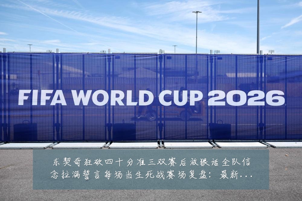 东契奇狂砍四十分准三双赛后放狠话全队信念拉满誓言每场当生死战赛场复盘：最新赛事动态与深度分析