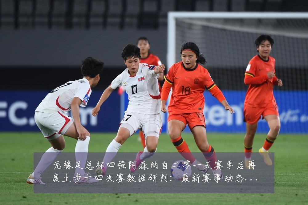 无缘足总杯四强阿森纳自二零一五赛季后再度止步十四决赛数据研判:最新赛事动态与深度分析